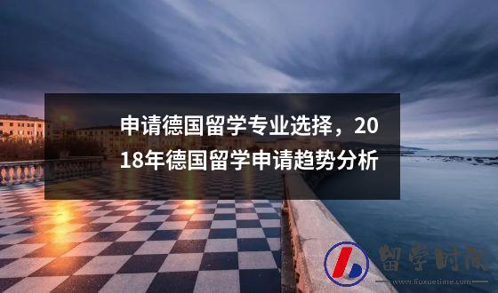 申请德国留学专业选择，2018年德国留学申请趋势分析