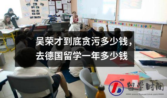 吴荣才到底贪污多少钱，去德国留学一年多少钱