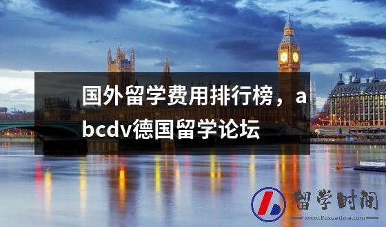 国外留学费用排行榜，abcdv德国留学论坛