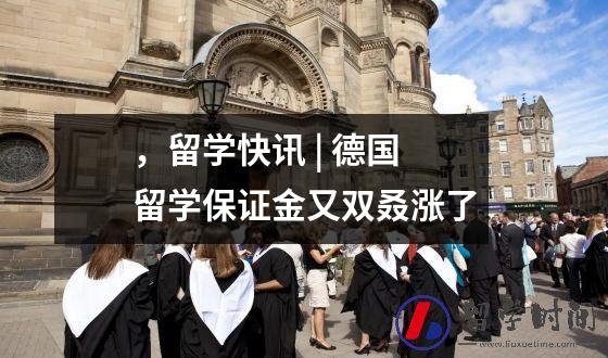 ，留学快讯 | 德国留学保证金又双叒涨了