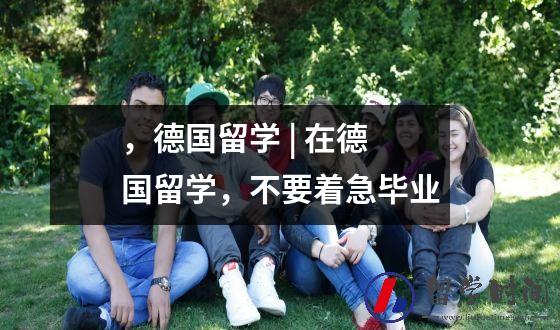 ，德国留学 | 在德国留学，不要着急毕业