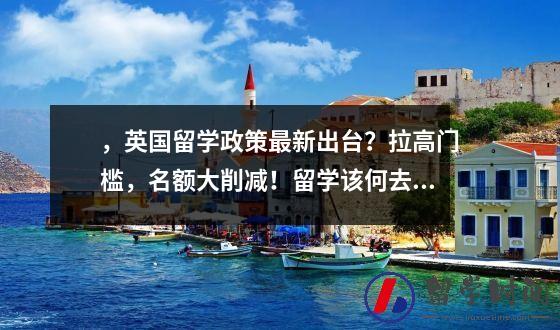 ，英国留学政策最新出台？拉高门槛，名额大削减！留学该何去何从？