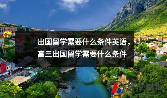出国留学需要什么条件英语，高三出国留学需要什么条件