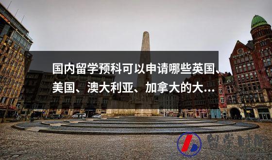 国内留学预科可以申请哪些英国、美国、澳大利亚、加拿大的大学？
