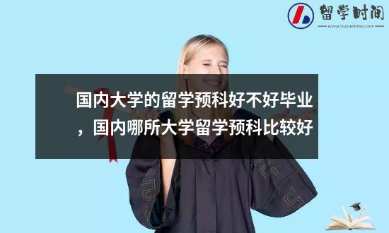 国内大学的留学预科好不好毕业，国内哪所大学留学预科比较好