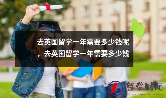 去英国留学一年需要多少钱呢，去英国留学一年需要多少钱