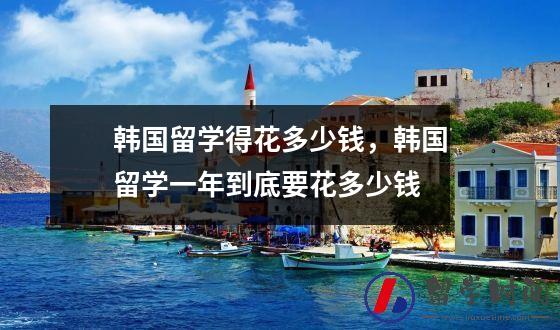 韩国留学得花多少钱，韩国留学一年到底要花多少钱