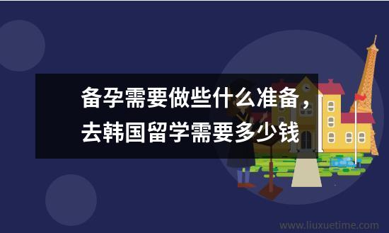 备孕需要做些什么准备，去韩国留学需要多少钱