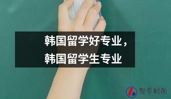 韩国留学好专业，韩国留学生专业