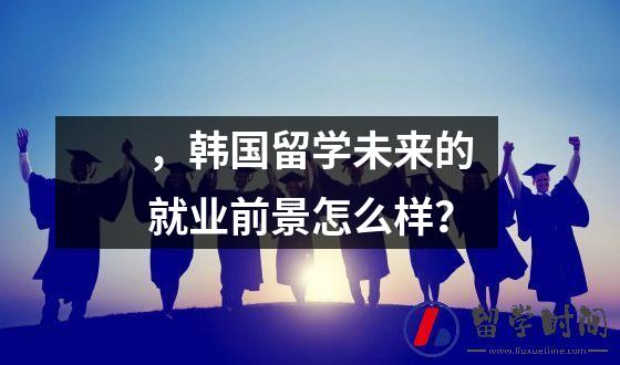 ，韩国留学未来的就业前景怎么样？