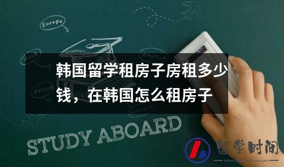 韩国留学租房子房租多少钱，在韩国怎么租房子
