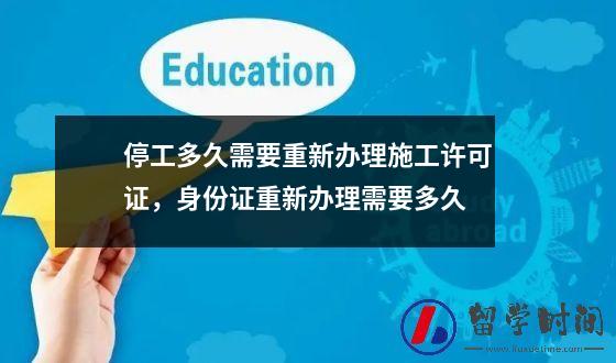 停工多久需要重新办理施工许可证，身份证重新办理需要多久