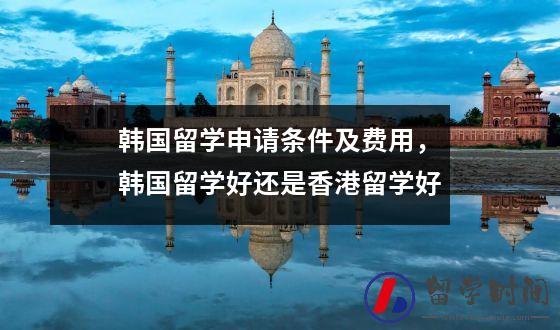 韩国留学申请条件及费用，韩国留学好还是香港留学好