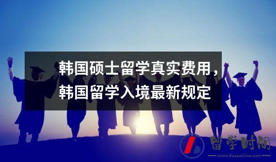 韩国硕士留学真实费用，韩国留学入境最新规定
