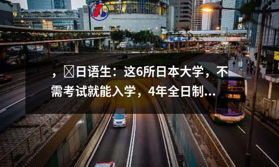 ，​日语生：这6所日本大学，不需考试就能入学，4年全日制本科