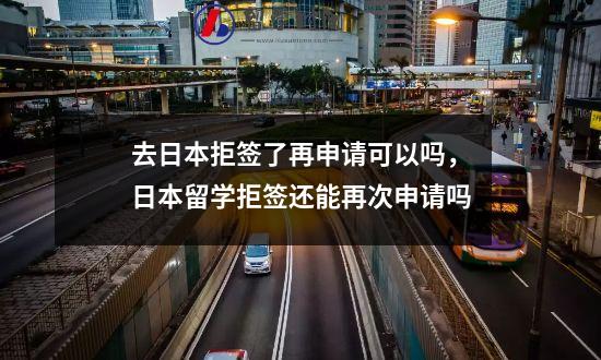 去日本拒签了再申请可以吗，日本留学拒签还能再次申请吗