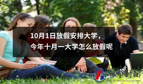10月1日放假安排大学，今年十月一大学怎么放假呢