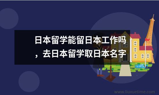 日本留学能留日本工作吗，去日本留学取日本名字