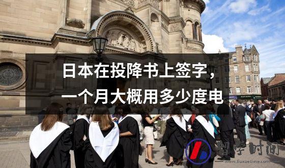 日本在投降书上签字，一个月大概用多少度电