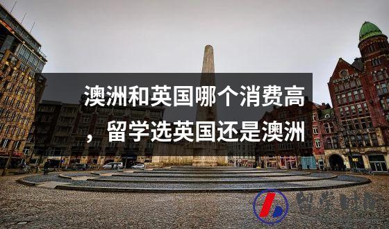 澳洲和英国哪个消费高，留学选英国还是澳洲