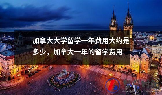 加拿大大学留学一年费用大约是多少，加拿大一年的留学费用