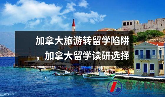 加拿大旅游转留学陷阱，加拿大留学读研选择