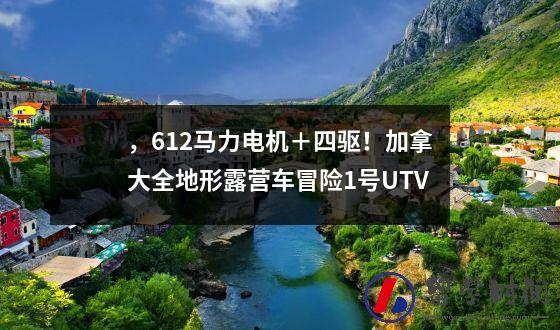 ，612马力电机＋四驱！加拿大全地形露营车冒险1号UTV