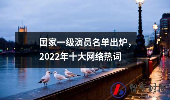 国家一级演员名单出炉，2022年十大网络热词