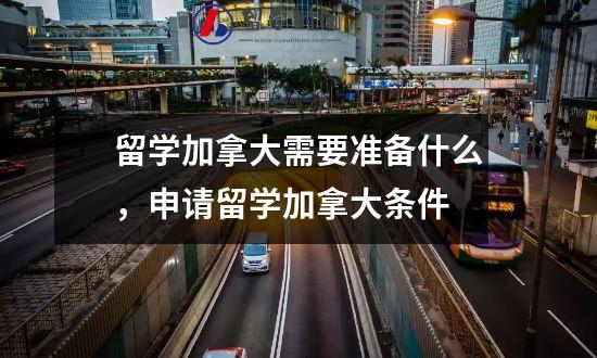 留学加拿大需要准备什么，申请留学加拿大条件