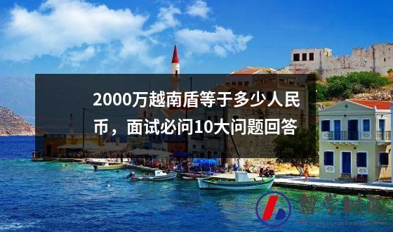 2000万越南盾等于多少人民币，面试必问10大问题回答