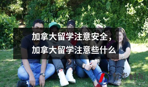 加拿大留学注意安全，加拿大留学注意些什么