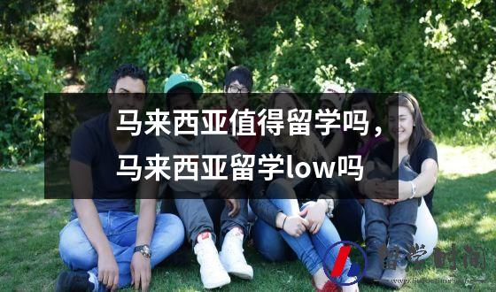 马来西亚值得留学吗，马来西亚留学low吗