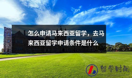 怎么申请马来西亚留学，去马来西亚留学申请条件是什么