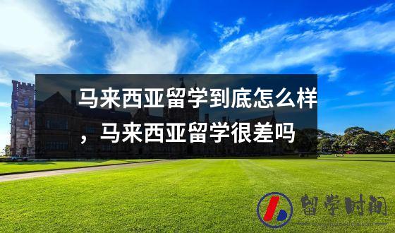 马来西亚留学到底怎么样，马来西亚留学很差吗