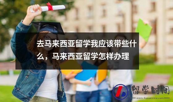 去马来西亚留学我应该带些什么，马来西亚留学怎样办理