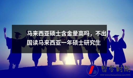 马来西亚硕士含金量高吗，不出国读马来西亚一年硕士研究生