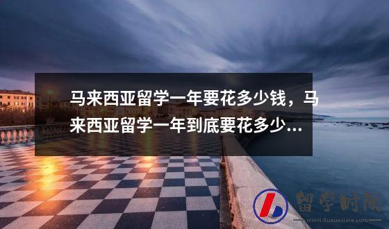 马来西亚留学一年要花多少钱，马来西亚留学一年到底要花多少钱