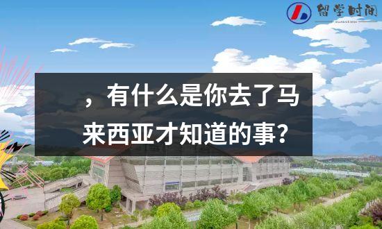 ，有什么是你去了马来西亚才知道的事？