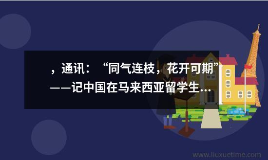 ，通讯：“同气连枝，花开可期”——记中国在马来西亚留学生领取“健康包”