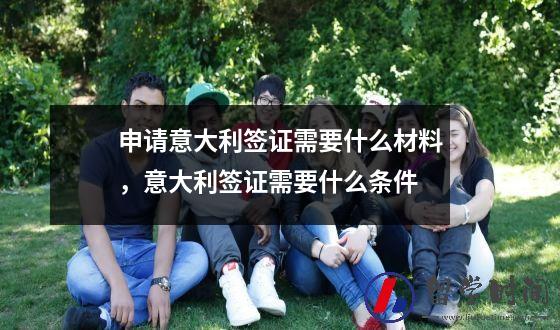 申请意大利签证需要什么材料，意大利签证需要什么条件