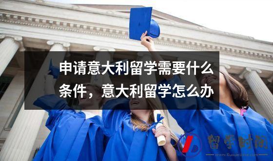 申请意大利留学需要什么条件，意大利留学怎么办