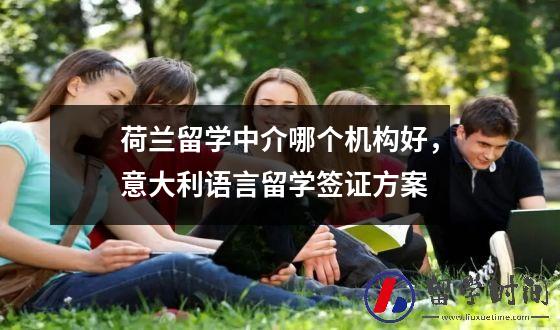 荷兰留学中介哪个机构好，意大利语言留学签证方案