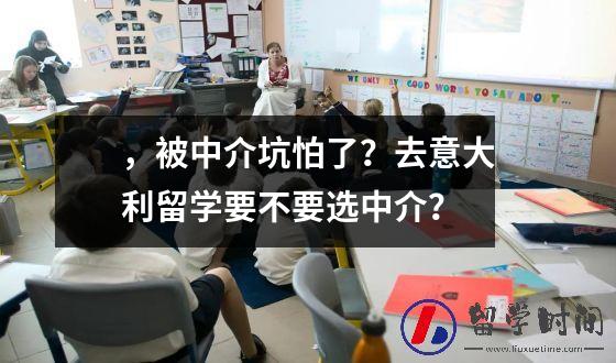 ，被中介坑怕了？去意大利留学要不要选中介？