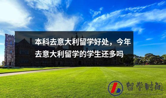 本科去意大利留学好处，今年去意大利留学的学生还多吗