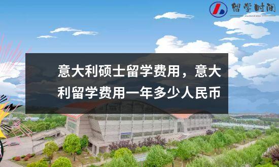意大利硕士留学费用，意大利留学费用一年多少人民币