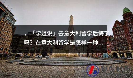 ，「学姐说」去意大利留学后悔了吗？在意大利留学是怎样一种体验？
