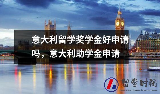 意大利留学奖学金好申请吗，意大利助学金申请