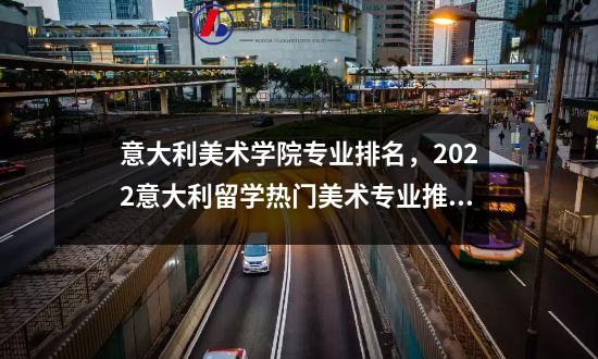 意大利美术学院专业排名，2022意大利留学热门美术专业推荐
