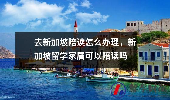 去新加坡陪读怎么办理，新加坡留学家属可以陪读吗