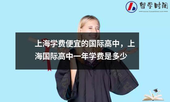 上海学费便宜的国际高中，上海国际高中一年学费是多少